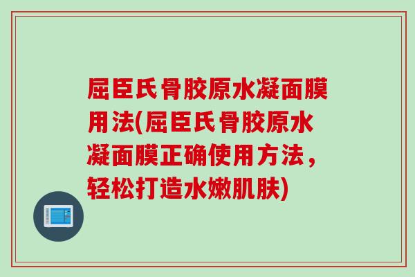 屈臣氏骨胶原水凝面膜用法(屈臣氏骨胶原水凝面膜正确使用方法，轻松打造水嫩肌肤)