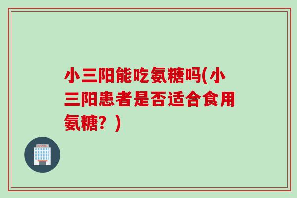 小三阳能吃氨糖吗(小三阳患者是否适合食用氨糖？)
