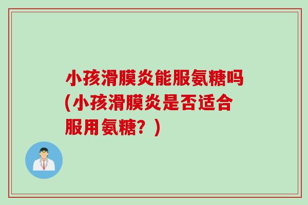 小孩滑膜炎能服氨糖吗(小孩滑膜炎是否适合服用氨糖？)