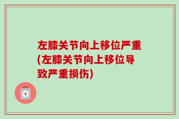 左膝关节向上移位严重(左膝关节向上移位导致严重损伤)