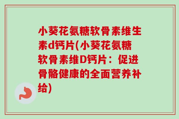 小葵花氨糖软骨素维生素d钙片(小葵花氨糖软骨素维D钙片：促进骨骼健康的全面营养补给)