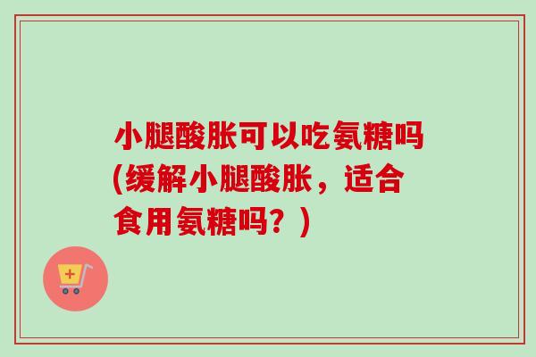 小腿酸胀可以吃氨糖吗(缓解小腿酸胀，适合食用氨糖吗？)