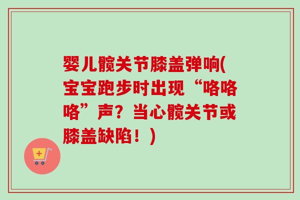 婴儿髋关节膝盖弹响(宝宝跑步时出现“咯咯咯”声？当心髋关节或膝盖缺陷！)