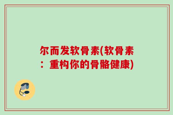 尔而发软骨素(软骨素:重构你的骨骼健康) 尔而发软骨素(软骨素:重构你的骨骼健康)
