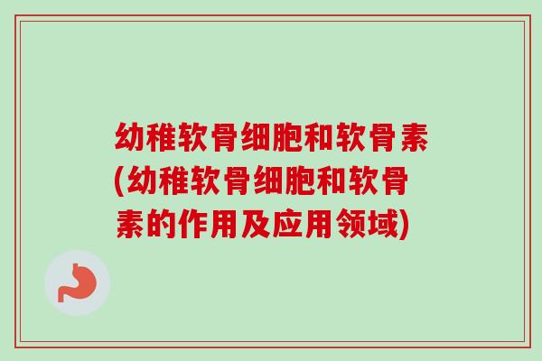 幼稚软骨细胞和软骨素(幼稚软骨细胞和软骨素的作用及应用领域)
