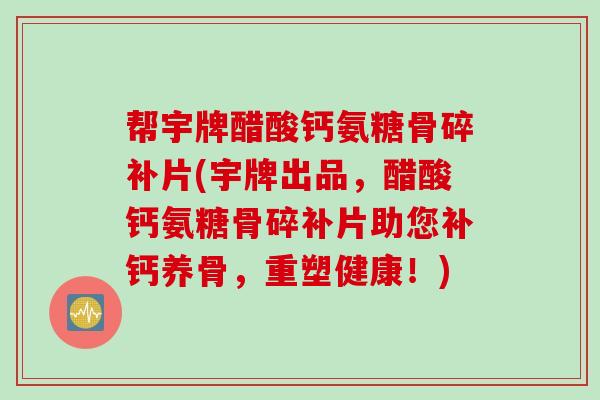 帮宇牌醋酸钙氨糖骨碎补片(宇牌出品，醋酸钙氨糖骨碎补片助您补钙养骨，重塑健康！)