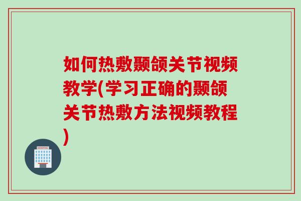 如何热敷颞颌关节视频教学(学习正确的颞颌关节热敷方法视频教程)
