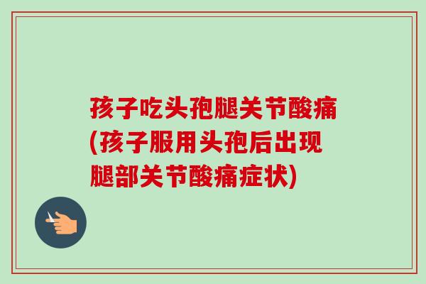 孩子吃头孢腿关节酸痛(孩子服用头孢后出现腿部关节酸痛症状)
