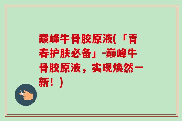 巅峰牛骨胶原液(「青春护肤必备」-巅峰牛骨胶原液，实现焕然一新！)