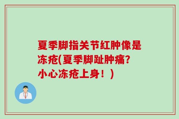 夏季脚指关节红肿像是冻疮(夏季脚趾肿痛？小心冻疮上身！)