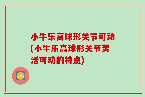 小牛乐高球形关节可动(小牛乐高球形关节灵活可动的特点) 小牛乐高球形关节可动(小牛乐高球形关节灵活可动的特点)
