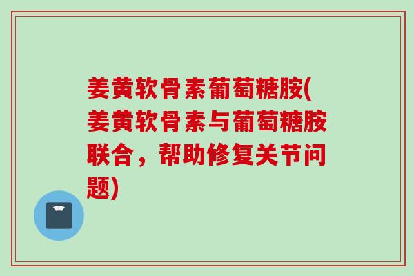 姜黄软骨素葡萄糖胺(姜黄软骨素与葡萄糖胺联合，帮助修复关节问题)