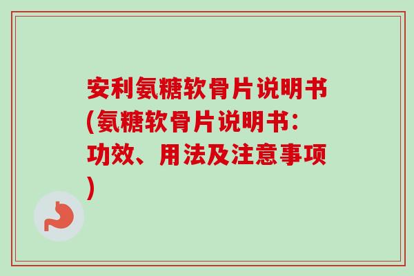 安利氨糖软骨片说明书(氨糖软骨片说明书：功效、用法及注意事项)