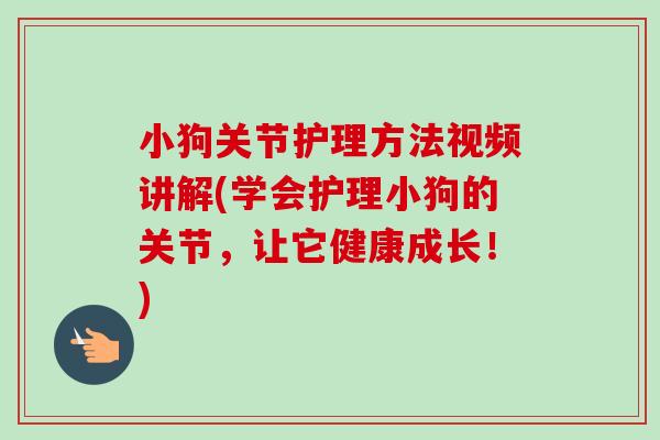 小狗关节护理方法视频讲解(学会护理小狗的关节，让它健康成长！)