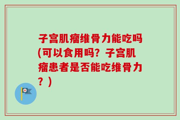 子宫肌瘤维骨力能吃吗(可以食用吗？子宫肌瘤患者是否能吃维骨力？)