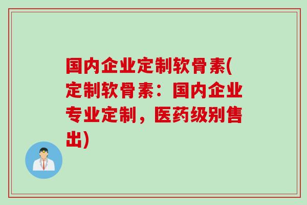 国内企业定制软骨素(定制软骨素：国内企业专业定制，医药级别售出)