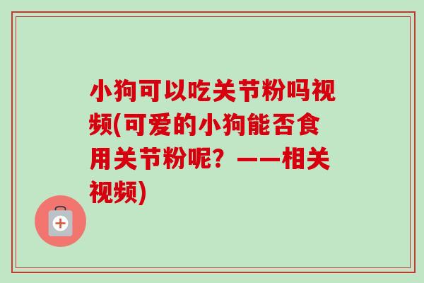 小狗可以吃关节粉吗视频(可爱的小狗能否食用关节粉呢？——相关视频)