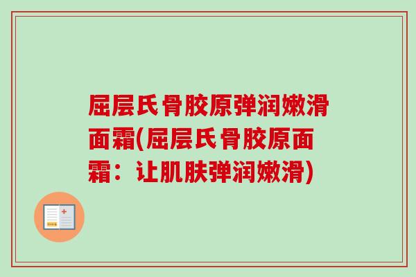 屈层氏骨胶原弹润嫩滑面霜(屈层氏骨胶原面霜：让肌肤弹润嫩滑)
