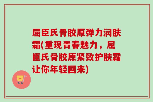 屈臣氏骨胶原弹力润肤霜(重现青春魅力，屈臣氏骨胶原紧致护肤霜让你年轻回来)