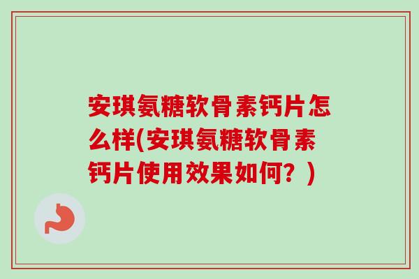 安琪氨糖软骨素钙片怎么样(安琪氨糖软骨素钙片使用效果如何？)