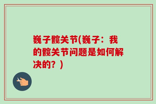 巍子髋关节(巍子：我的髋关节问题是如何解决的？)