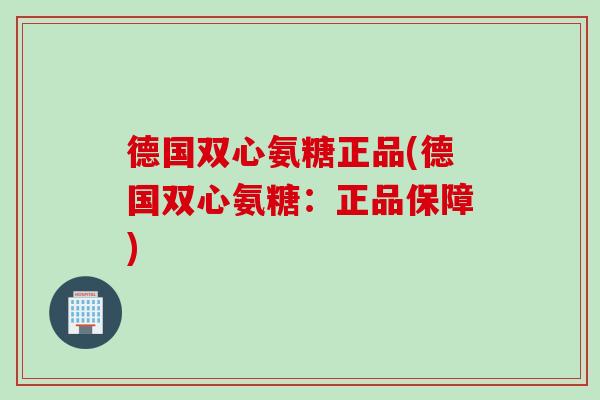 德国双心氨糖正品(德国双心氨糖：正品保障)
