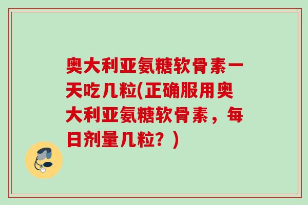奥大利亚氨糖软骨素一天吃几粒(正确服用奥大利亚氨糖软骨素，每日剂量几粒？)