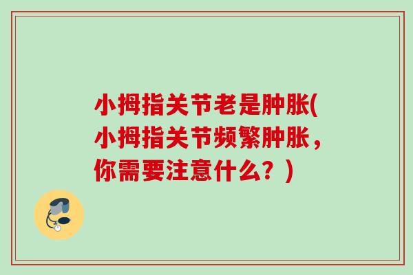 小拇指关节老是肿胀(小拇指关节频繁肿胀，你需要注意什么？)