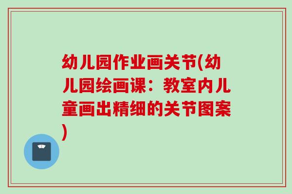 幼儿园作业画关节(幼儿园绘画课：教室内儿童画出精细的关节图案)