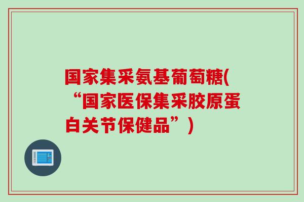 国家集采氨基葡萄糖(“国家医保集采胶原蛋白关节保健品”)