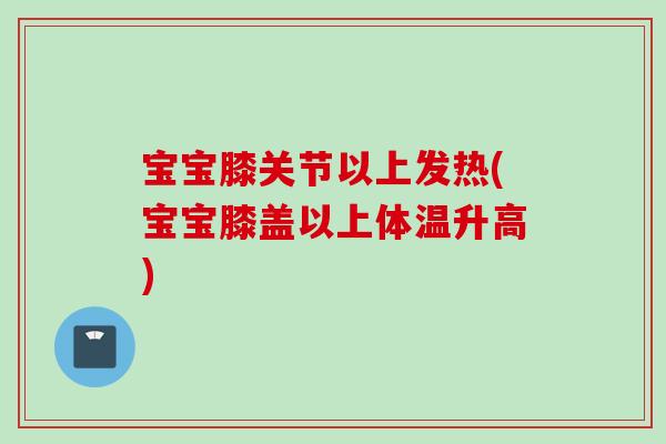 宝宝膝关节以上发热(宝宝膝盖以上体温升高)