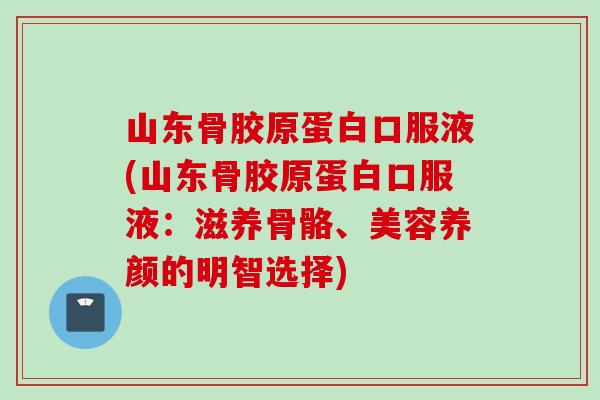山东骨胶原蛋白口服液(山东骨胶原蛋白口服液：滋养骨骼、美容养颜的明智选择)