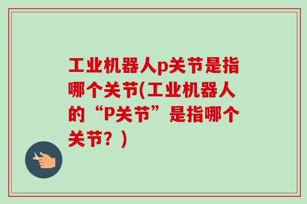 工业机器人p关节是指哪个关节(工业机器人的“P关节”是指哪个关节？)