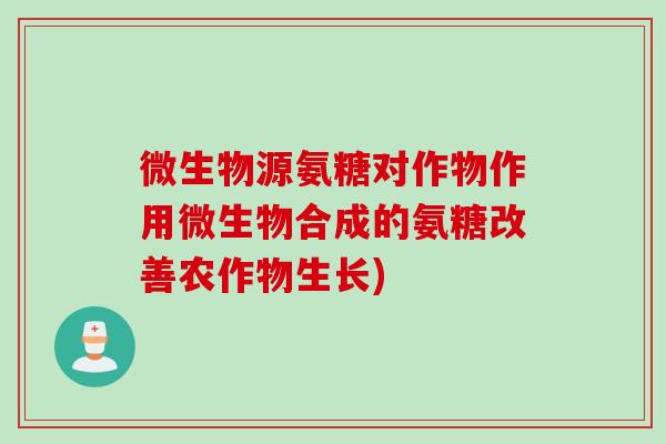 微生物源氨糖对作物作用微生物合成的氨糖改善农作物生长)