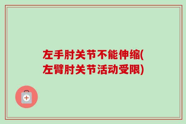 左手肘关节不能伸缩(左臂肘关节活动受限)