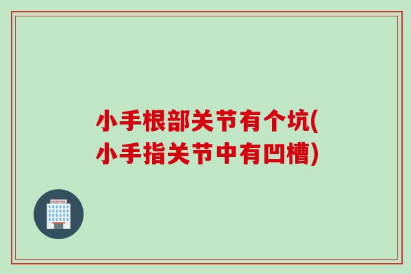 小手根部关节有个坑(小手指关节中有凹槽)