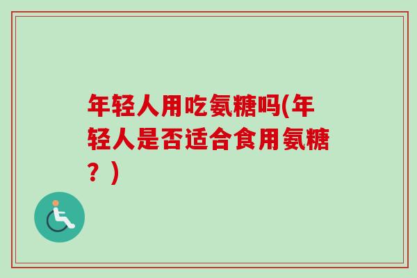 年轻人用吃氨糖吗(年轻人是否适合食用氨糖?) 年轻人用吃氨糖吗(年轻人是否适合食用氨糖?)