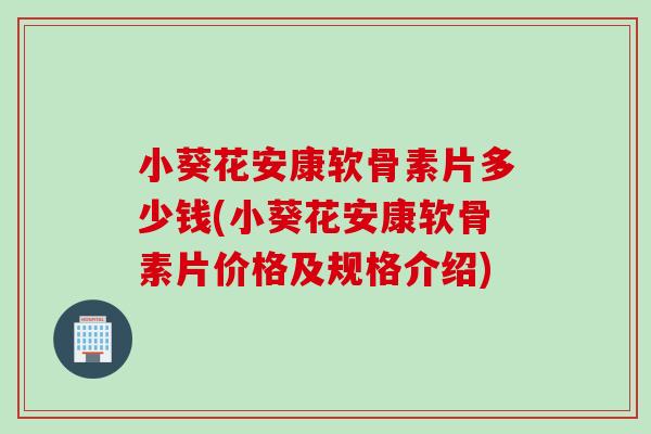 小葵花安康软骨素片多少钱(小葵花安康软骨素片价格及规格介绍)