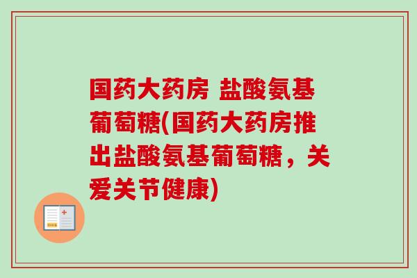 国药大药房 盐酸氨基葡萄糖(国药大药房推出盐酸氨基葡萄糖，关爱关节健康)