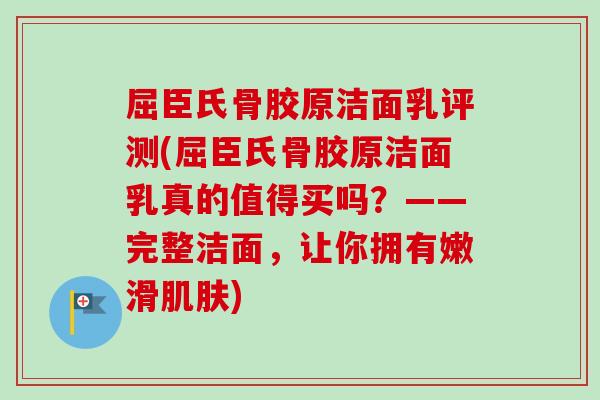 屈臣氏骨胶原洁面乳评测(屈臣氏骨胶原洁面乳真的值得买吗？——完整洁面，让你拥有嫩滑肌肤)