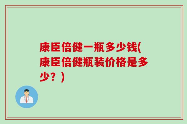 康臣倍健一瓶多少钱(康臣倍健瓶装价格是多少?) 康臣倍健一瓶多少钱(康臣倍健瓶装价格是多少?)