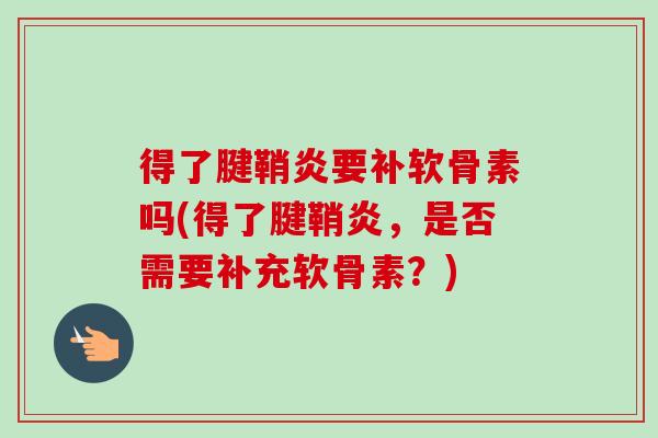 得了腱鞘炎要补软骨素吗(得了腱鞘炎,是否需要补充软骨素?) 得了腱鞘炎要补软骨素吗(得了腱鞘炎,是否需要补充软骨素?)