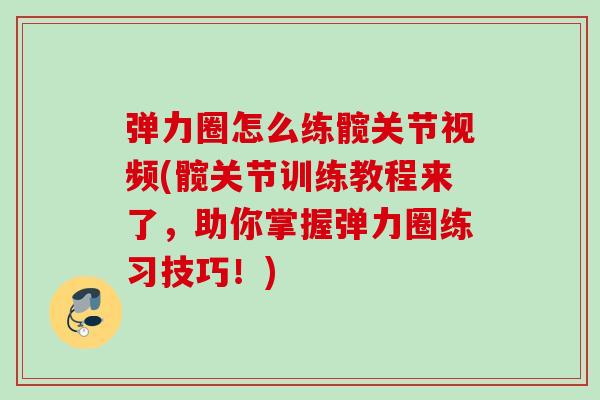 弹力圈怎么练髋关节视频(髋关节训练教程来了，助你掌握弹力圈练习技巧！)