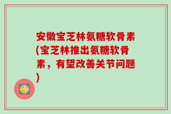 安徽宝芝林氨糖软骨素(宝芝林推出氨糖软骨素，有望改善关节问题)