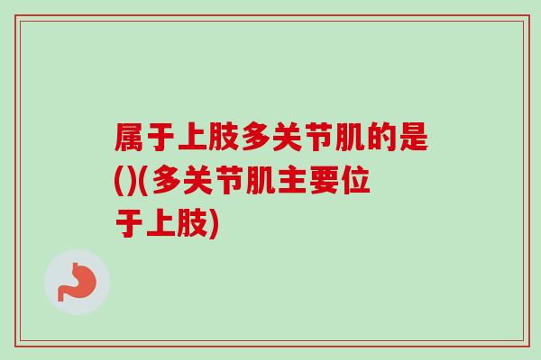 属于上肢多关节肌的是()(多关节肌主要位于上肢)