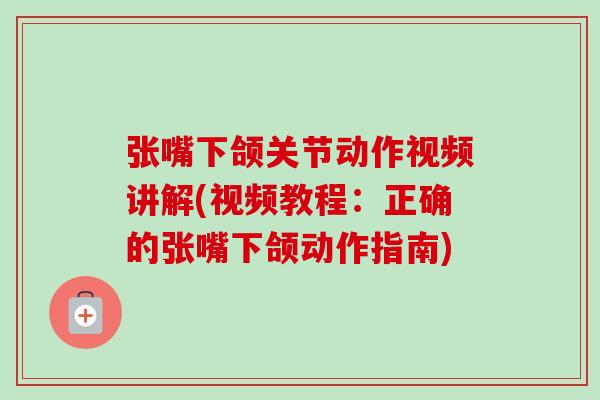 张嘴下颌关节动作视频讲解(视频教程:正确的张嘴下颌动作指南) 张嘴下颌关节动作视频讲解(视频教程:正确的张嘴下颌动作指南)
