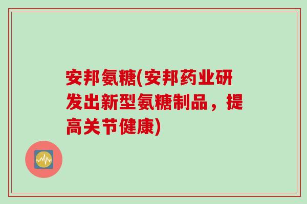 安邦氨糖(安邦药业研发出新型氨糖制品，提高关节健康)