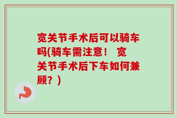 宽关节手术后可以骑车吗(骑车需注意！ 宽关节手术后下车如何兼顾？)