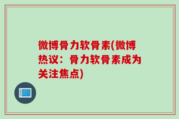 微博骨力软骨素(微博热议：骨力软骨素成为关注焦点)