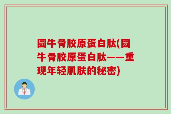 圆牛骨胶原蛋白肽(圆牛骨胶原蛋白肽——重现年轻肌肤的秘密)